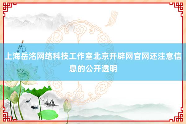 上海岳洺网络科技工作室北京开辟网官网还注意信息的公开透明