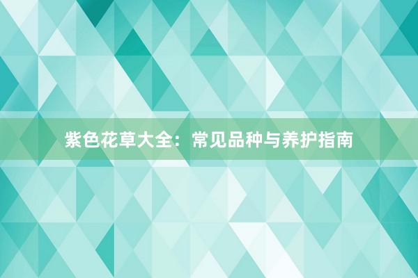 紫色花草大全:常见品种与养护指南